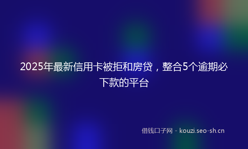2025年最新信用卡被拒和房贷，整合5个逾期必下款的平台