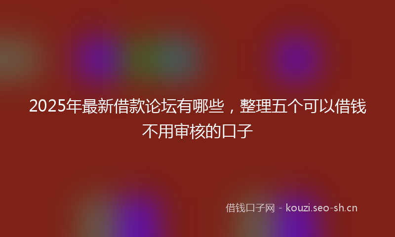 2025年最新借款论坛有哪些，整理五个可以借钱不用审核的口子