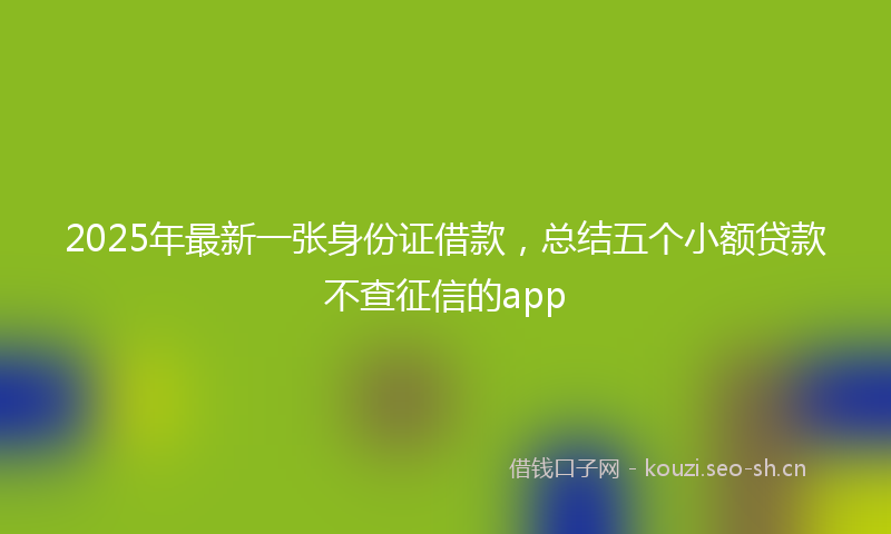 2025年最新一张身份证借款，总结五个小额贷款不查征信的app