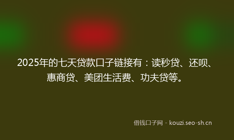 2025年的七天贷款口子链接有：读秒贷、还呗、惠商贷、美团生活费、功夫贷等。