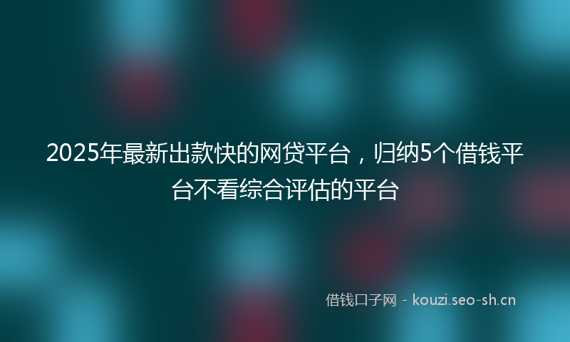 2025年最新出款快的网贷平台，归纳5个借钱平台不看综合评估的平台