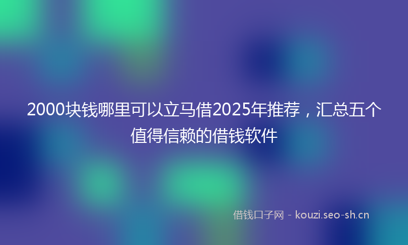 2000块钱哪里可以立马借2025年推荐，汇总五个值得信赖的借钱软件
