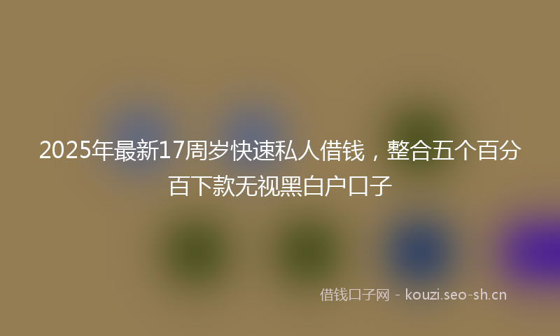 2025年最新17周岁快速私人借钱，整合五个百分百下款无视黑白户口子