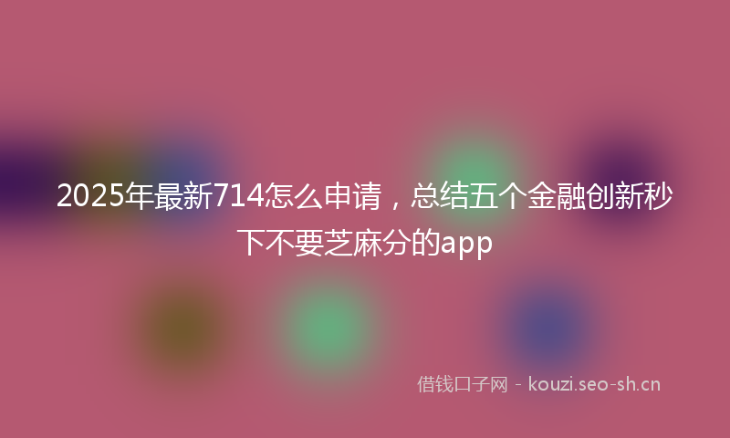 2025年最新714怎么申请，总结五个金融创新秒下不要芝麻分的app