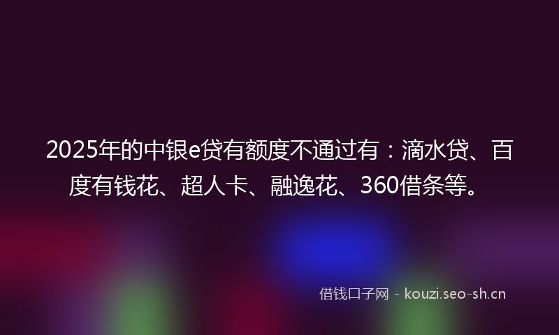 2025年的中银e贷有额度不通过有：滴水贷、百度有钱花、超人卡、融逸花、360借条等。