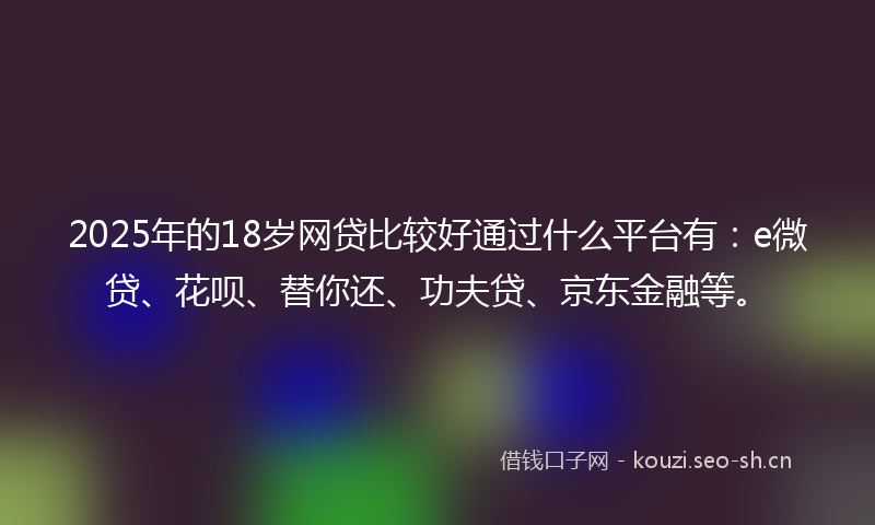 2025年的18岁网贷比较好通过什么平台有：e微贷、花呗、替你还、功夫贷、京东金融等。
