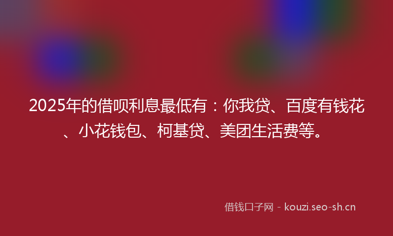2025年的借呗利息最低有：你我贷、百度有钱花、小花钱包、柯基贷、美团生活费等。