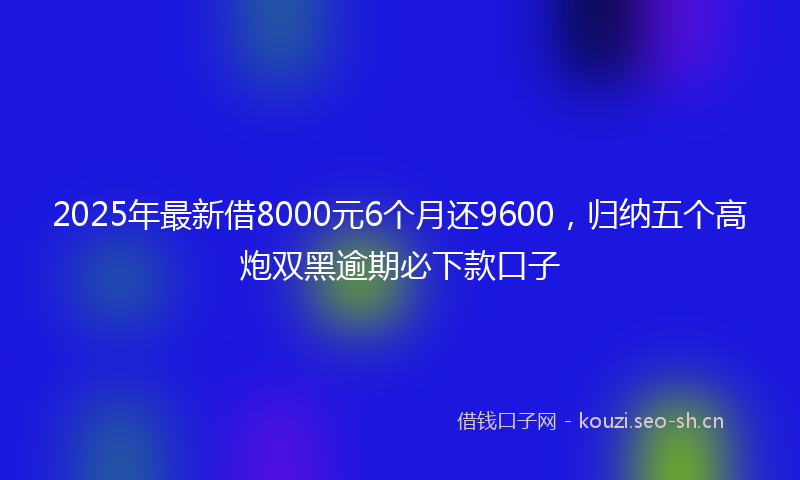 2025年最新借8000元6个月还9600，归纳五个高炮双黑逾期必下款口子