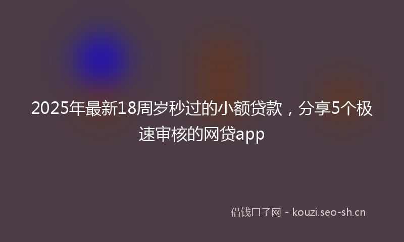 2025年最新18周岁秒过的小额贷款，分享5个极速审核的网贷app