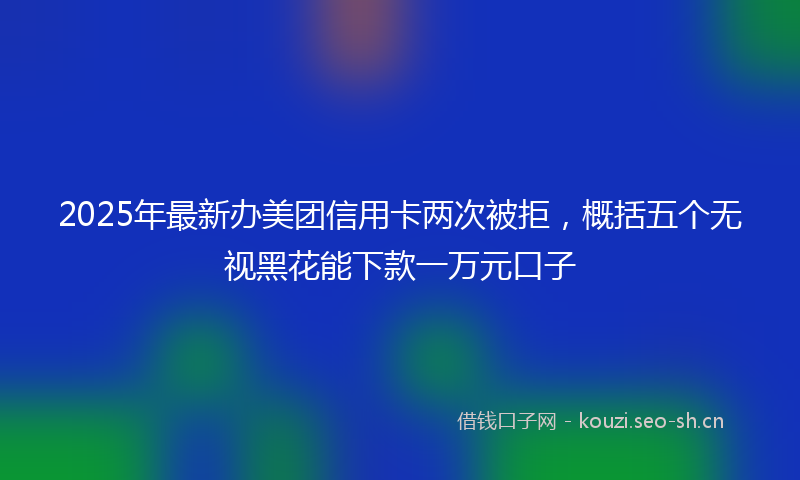 2025年最新办美团信用卡两次被拒，概括五个无视黑花能下款一万元口子