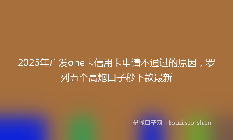 2025年广发one卡信用卡申请不通过的原因，罗列五个高炮口子秒下款最新