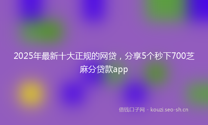 2025年最新十大正规的网贷，分享5个秒下700芝麻分贷款app