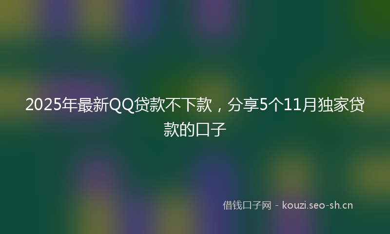 2025年最新QQ贷款不下款，分享5个11月独家贷款的口子