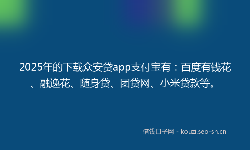2025年的下载众安贷app支付宝有：百度有钱花、融逸花、随身贷、团贷网、小米贷款等。