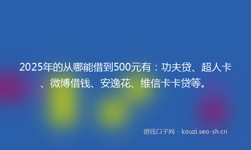 2025年的从哪能借到500元有：功夫贷、超人卡、微博借钱、安逸花、维信卡卡贷等。