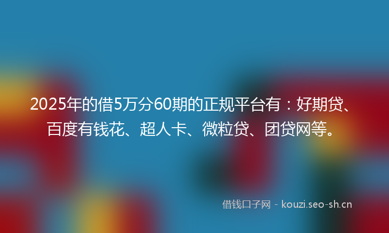 2025年的借5万分60期的正规平台有:好期贷、百度有钱花、超人卡、微粒贷、团贷网等。