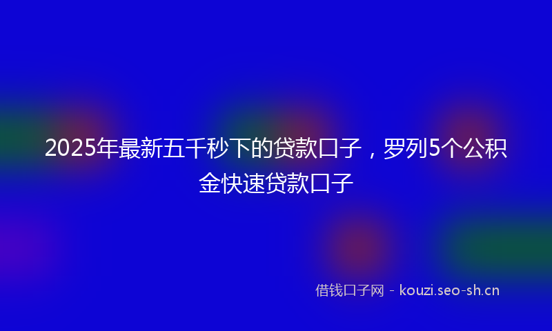 2025年最新五千秒下的贷款口子，罗列5个公积金快速贷款口子
