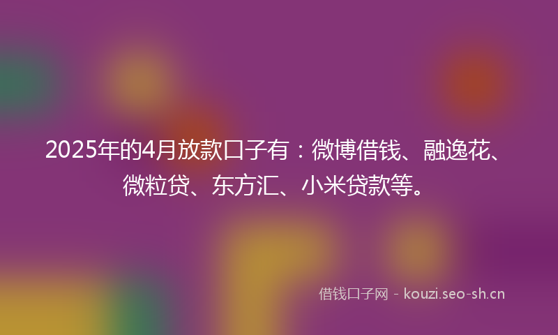 2025年的4月放款口子有：微博借钱、融逸花、微粒贷、东方汇、小米贷款等。