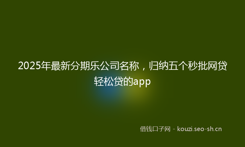 2025年最新分期乐公司名称，归纳五个秒批网贷轻松贷的app