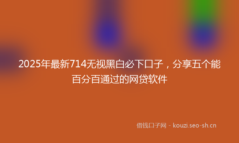 2025年最新714无视黑白必下口子，分享五个能百分百通过的网贷软件