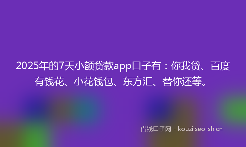 2025年的7天小额贷款app口子有：你我贷、百度有钱花、小花钱包、东方汇、替你还等。