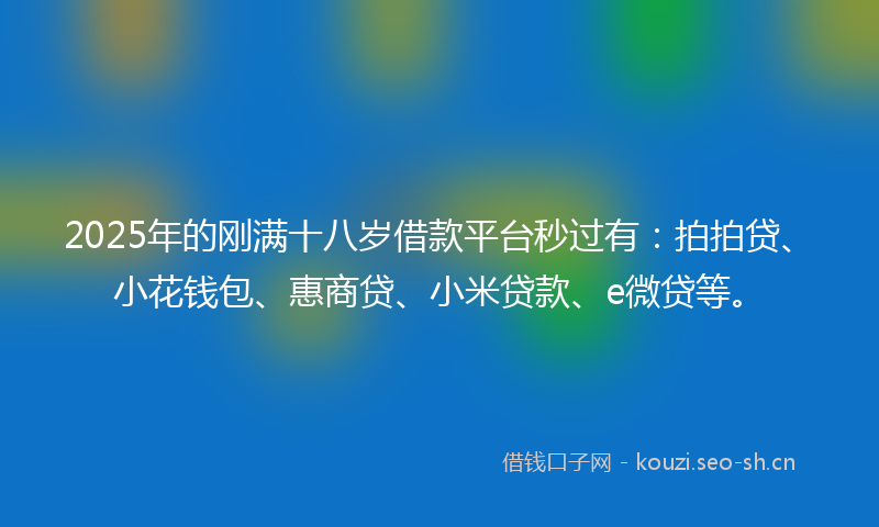 2025年的刚满十八岁借款平台秒过有：拍拍贷、小花钱包、惠商贷、小米贷款、e微贷等。