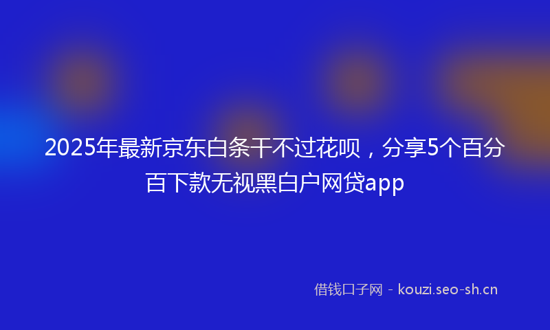 2025年最新京东白条干不过花呗，分享5个百分百下款无视黑白户网贷app