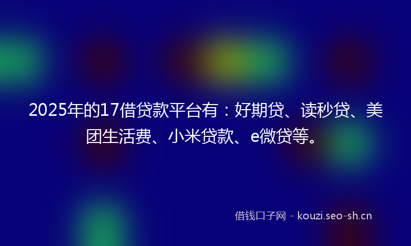 2025年的17借贷款平台有：好期贷、读秒贷、美团生活费、小米贷款、e微贷等。