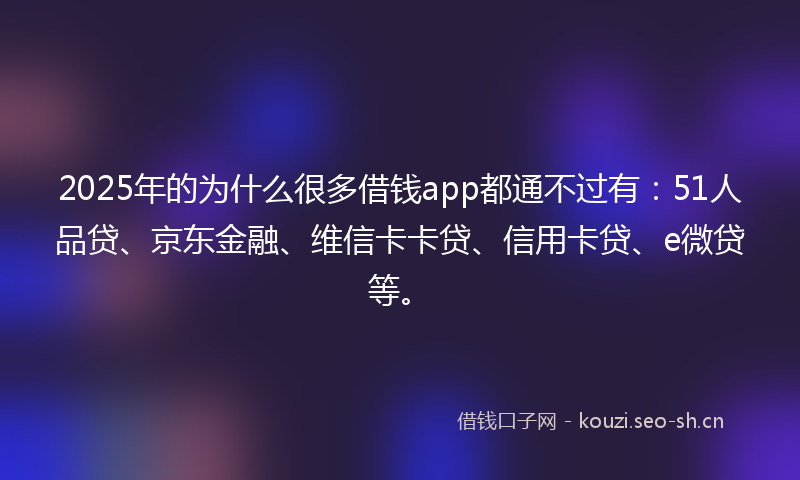 2025年的为什么很多借钱app都通不过有：51人品贷、京东金融、维信卡卡贷、信用卡贷、e微贷等。