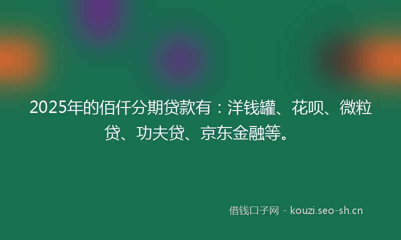 2025年的佰仟分期贷款有：洋钱罐、花呗、微粒贷、功夫贷、京东金融等。