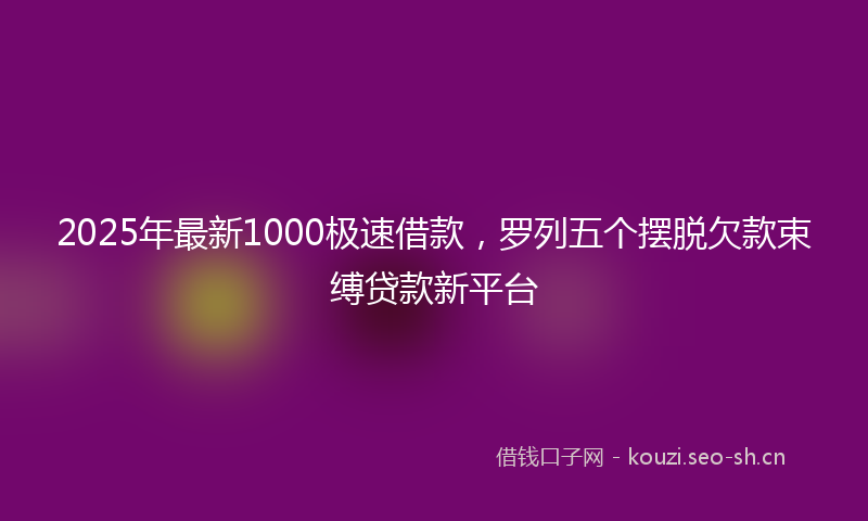 2025年最新1000极速借款，罗列五个摆脱欠款束缚贷款新平台