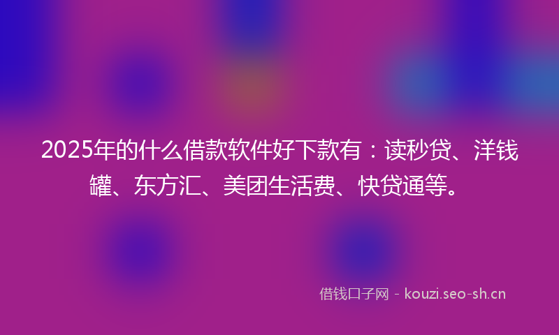 2025年的什么借款软件好下款有：读秒贷、洋钱罐、东方汇、美团生活费、快贷通等。
