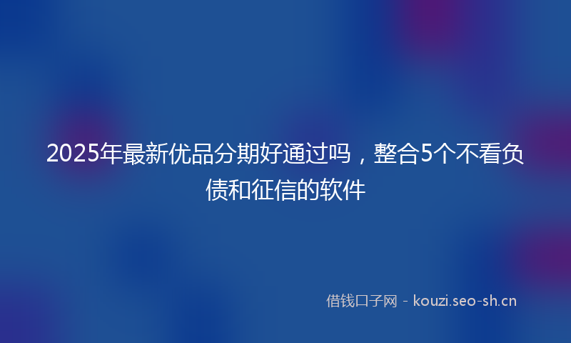2025年最新优品分期好通过吗，整合5个不看负债和征信的软件