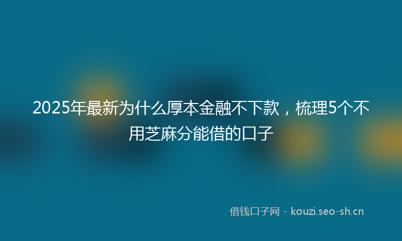 2025年最新为什么厚本金融不下款，梳理5个不用芝麻分能借的口子