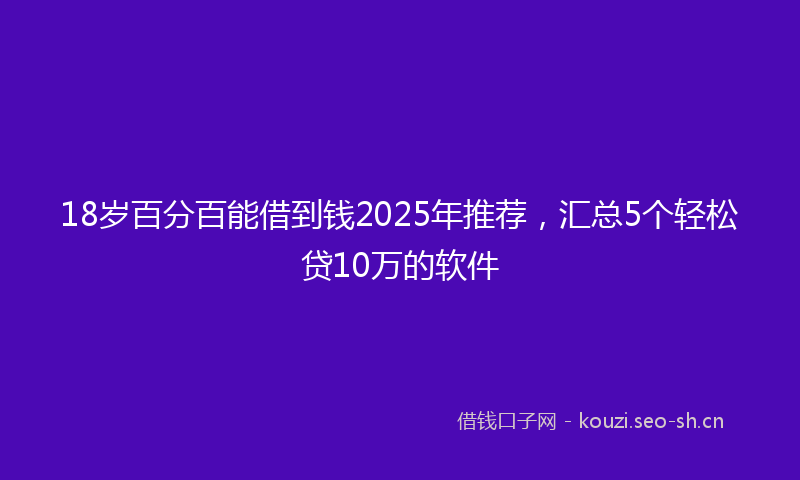 18岁百分百能借到钱2025年推荐，汇总5个轻松贷10万的软件