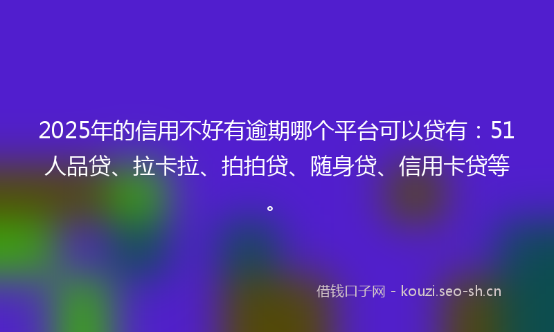 2025年的信用不好有逾期哪个平台可以贷有:51人品贷、拉卡拉、拍拍贷、随身贷、信用卡贷等。