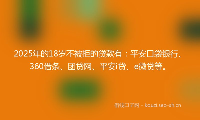2025年的18岁不被拒的贷款有：平安口袋银行、360借条、团贷网、平安i贷、e微贷等。