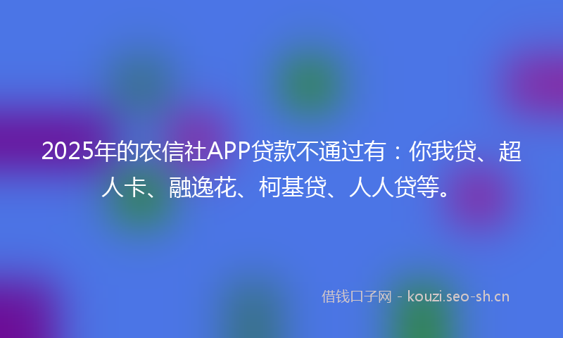 2025年的农信社APP贷款不通过有：你我贷、超人卡、融逸花、柯基贷、人人贷等。