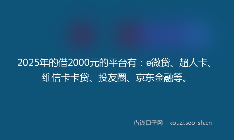 2025年的借2000元的平台有：e微贷、超人卡、维信卡卡贷、投友圈、京东金融等。