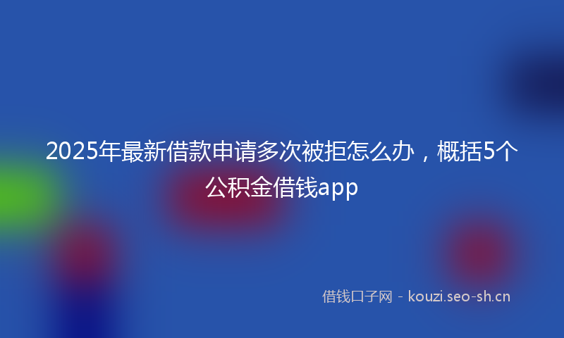 2025年最新借款申请多次被拒怎么办，概括5个公积金借钱app