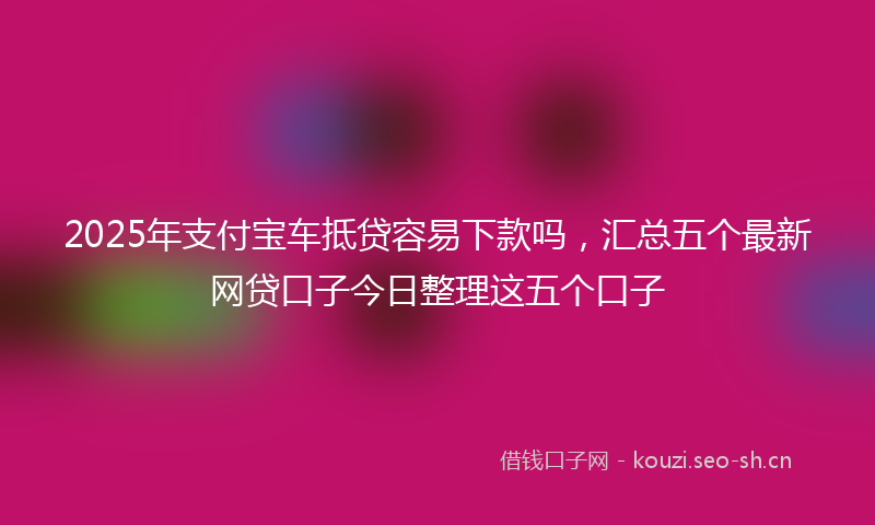 2025年支付宝车抵贷容易下款吗，汇总五个最新网贷口子今日整理这五个口子