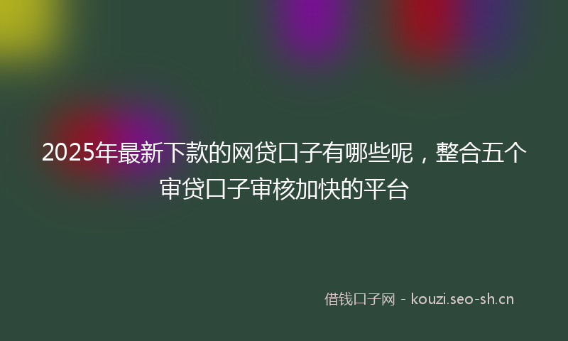 2025年最新下款的网贷口子有哪些呢，整合五个审贷口子审核加快的平台