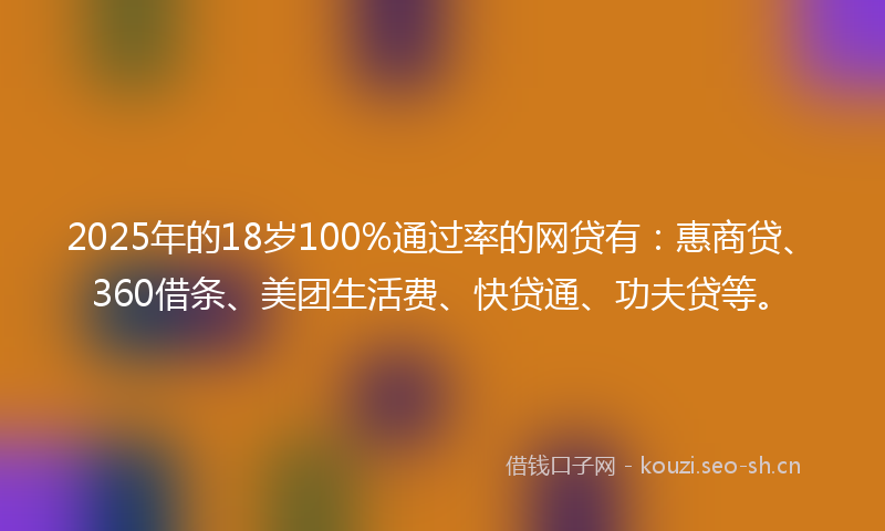 2025年的18岁100%通过率的网贷有：惠商贷、360借条、美团生活费、快贷通、功夫贷等。
