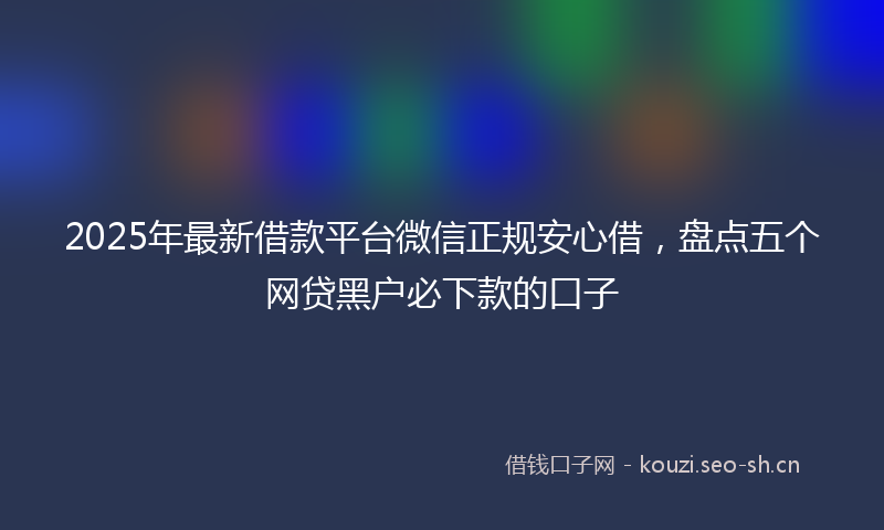 2025年最新借款平台微信正规安心借,盘点五个网贷黑户必下款的口子