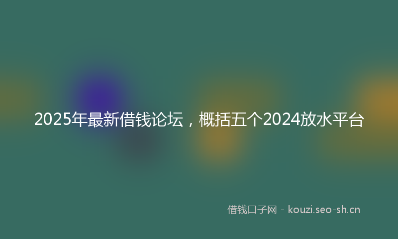 2025年最新借钱论坛，概括五个2024放水平台