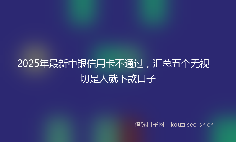 2025年最新中银信用卡不通过，汇总五个无视一切是人就下款口子
