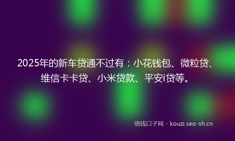 2025年的新车贷通不过有：小花钱包、微粒贷、维信卡卡贷、小米贷款、平安i贷等。