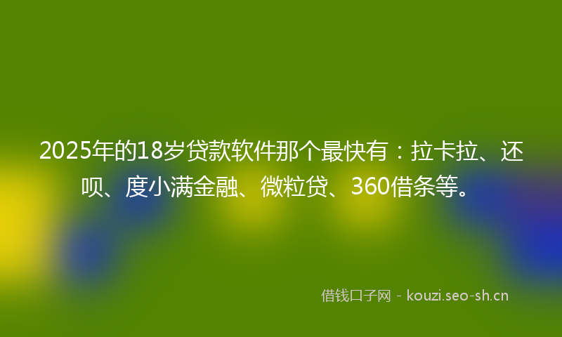 2025年的18岁贷款软件那个最快有：拉卡拉、还呗、度小满金融、微粒贷、360借条等。