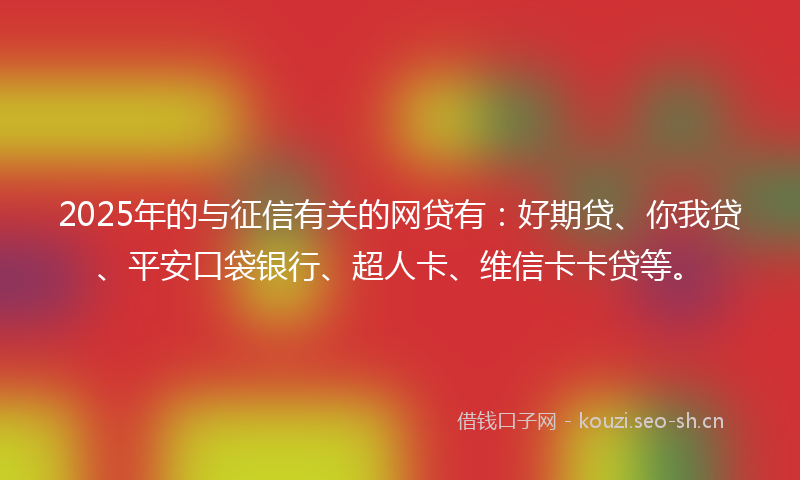 2025年的与征信有关的网贷有：好期贷、你我贷、平安口袋银行、超人卡、维信卡卡贷等。