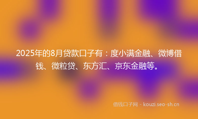 2025年的8月贷款口子有:度小满金融、微博借钱、微粒贷、东方汇、京东金融等。